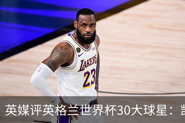 英媒评英格兰世界杯30大球星：凯恩、萨卡在列，贝克汉姆落选